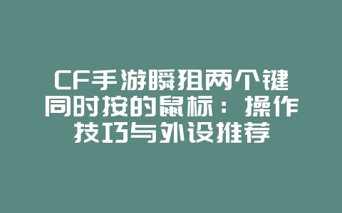 CF手游瞬狙两个键同时按的鼠标:操作技巧与外设推荐_游戏攻略_36397绿色下载网 CF手游瞬狙两个键同时按的鼠标:操作技巧与外设推荐_游戏攻略_36397绿色下载网