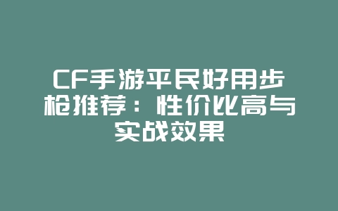 CF手游平民好用步枪推荐：性价比高与实战效果_游戏攻略_36397绿色下载网