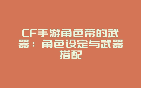 CF手游角色带的武器:角色设定与武器搭配_游戏资讯_36397绿色下载网 CF手游角色带的武器:角色设定与武器搭配_游戏资讯_36397绿色下载网