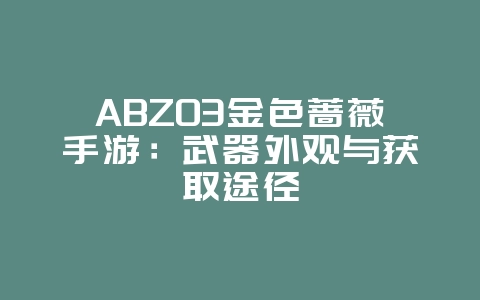 ABZ03金色蔷薇手游：武器外观与获取途径_游戏资讯_36397绿色下载网