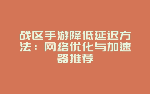 战区手游降低延迟方法：网络优化与加速器推荐_游戏攻略_36397绿色下载网