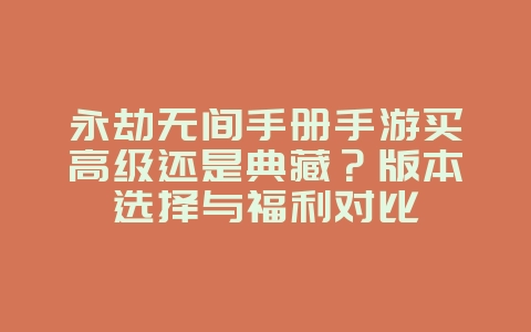 永劫无间手册手游买高级还是典藏？版本选择与福利对比_游戏攻略_36397绿色下载网