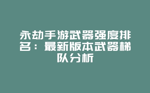永劫手游武器强度排名：最新版本武器梯队分析_游戏攻略_36397绿色下载网