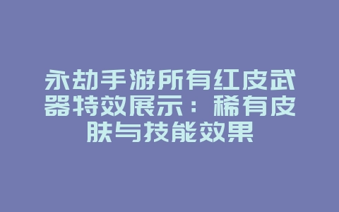 永劫手游所有红皮武器特效展示:稀有皮肤与技能效果_游戏资讯_36397绿色下载网 永劫手游所有红皮武器特效展示:稀有皮肤与技能效果_游戏资讯_36397绿色下载网