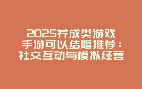 2025养成类游戏手游可以结婚推荐:社交互动与模拟经营_新游动态_36397绿色下载网 2025养成类游戏手游可以结婚推荐:社交互动与模拟经营_新游动态_36397绿色下载网