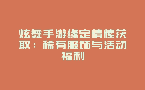 炫舞手游缘定情愫获取：稀有服饰与活动福利_游戏攻略_36397绿色下载网