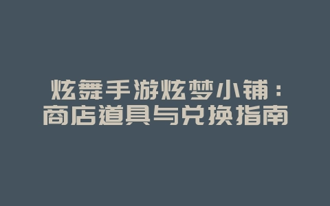 炫舞手游炫梦小铺：商店道具与兑换指南_游戏攻略_36397绿色下载网