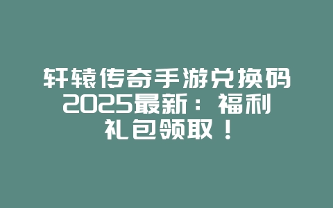 轩辕传奇手游兑换码2025最新:福利礼包领取!_游戏资讯_36397绿色下载网 轩辕传奇手游兑换码2025最新:福利礼包领取!_游戏资讯_36397绿色下载网