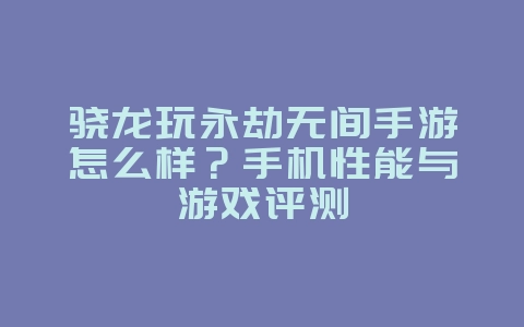 骁龙玩永劫无间手游怎么样？手机性能与游戏评测_游戏资讯_36397绿色下载网