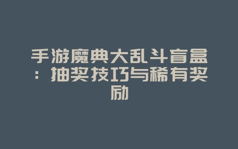手游魔典大乱斗盲盒：抽奖技巧与稀有奖励_游戏攻略_36397绿色下载网