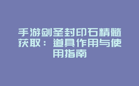 手游剑圣封印石精髓获取：道具作用与使用指南_游戏攻略_36397绿色下载网