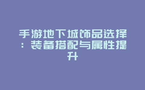 手游地下城饰品选择：装备搭配与属性提升_游戏攻略_36397绿色下载网