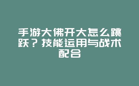 手游大佛开大怎么跳跃？技能运用与战术配合_游戏攻略_36397绿色下载网