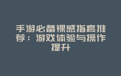 手游必备裸感指套推荐：游戏体验与操作提升_游戏攻略_36397绿色下载网