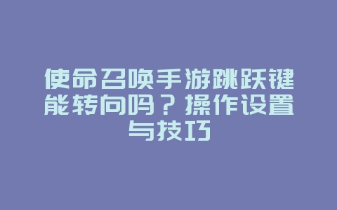 使命召唤手游跳跃键能转向吗?操作设置与技巧_游戏攻略_36397绿色下载网 使命召唤手游跳跃键能转向吗?操作设置与技巧_游戏攻略_36397绿色下载网