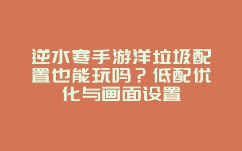 逆水寒手游洋垃圾配置也能玩吗？低配优化与画面设置_游戏攻略_36397绿色下载网