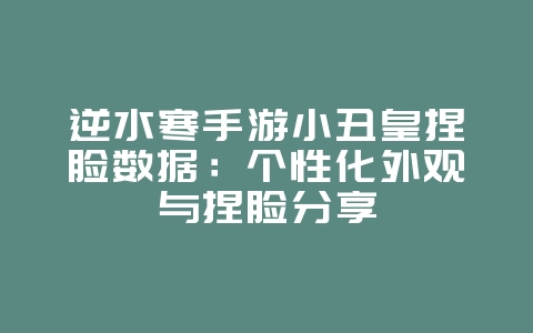 逆水寒手游小丑皇捏脸数据:个性化外观与捏脸分享_游戏攻略_36397绿色下载网 逆水寒手游小丑皇捏脸数据:个性化外观与捏脸分享_游戏攻略_36397绿色下载网