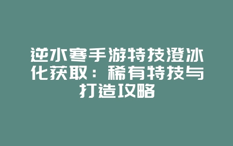 逆水寒手游特技澄冰化获取：稀有特技与打造攻略_游戏攻略_36397绿色下载网