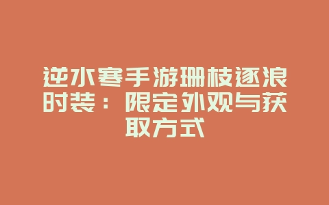 逆水寒手游珊枝逐浪时装：限定外观与获取方式_游戏资讯_36397绿色下载网