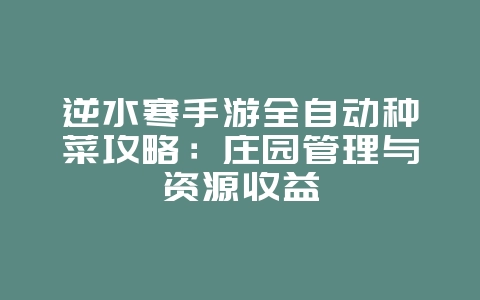 逆水寒手游全自动种菜攻略：庄园管理与资源收益_游戏攻略_36397绿色下载网