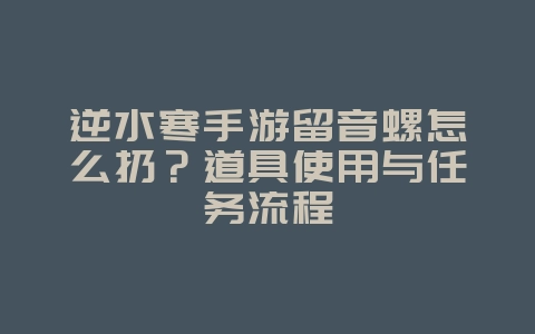 逆水寒手游留音螺怎么扔?道具使用与任务流程_游戏攻略_36397绿色下载网 逆水寒手游留音螺怎么扔?道具使用与任务流程_游戏攻略_36397绿色下载网