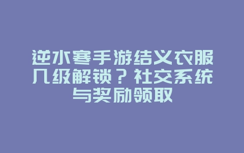 逆水寒手游结义衣服几级解锁?社交系统与奖励领取_游戏攻略_36397绿色下载网 逆水寒手游结义衣服几级解锁?社交系统与奖励领取_游戏攻略_36397绿色下载网