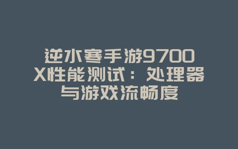 逆水寒手游9700X性能测试:处理器与游戏流畅度_游戏资讯_36397绿色下载网 逆水寒手游9700X性能测试:处理器与游戏流畅度_游戏资讯_36397绿色下载网
