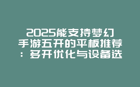 2025能支持梦幻手游五开的平板推荐:多开优化与设备选择_游戏攻略_36397绿色下载网 2025能支持梦幻手游五开的平板推荐:多开优化与设备选择_游戏攻略_36397绿色下载网