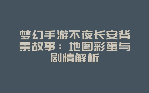梦幻手游不夜长安背景故事:地图彩蛋与剧情解析_游戏资讯_36397绿色下载网 梦幻手游不夜长安背景故事:地图彩蛋与剧情解析_游戏资讯_36397绿色下载网
