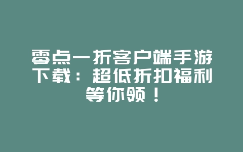 零点一折客户端手游下载:超低折扣福利等你领!_游戏资讯_36397绿色下载网 零点一折客户端手游下载:超低折扣福利等你领!_游戏资讯_36397绿色下载网