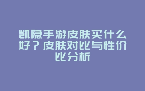 凯隐手游皮肤买什么好？皮肤对比与性价比分析_游戏攻略_36397绿色下载网