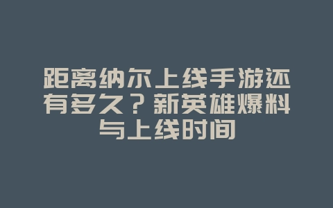 距离纳尔上线手游还有多久？新英雄爆料与上线时间_新游动态_36397绿色下载网
