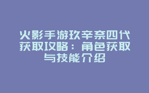 火影手游玖辛奈四代获取攻略：角色获取与技能介绍_游戏攻略_36397绿色下载网