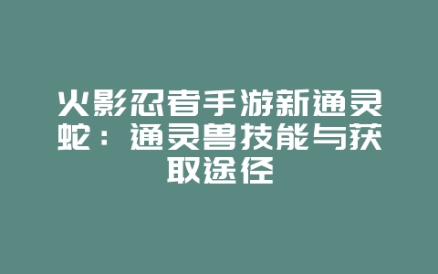 火影忍者手游新通灵蛇：通灵兽技能与获取途径