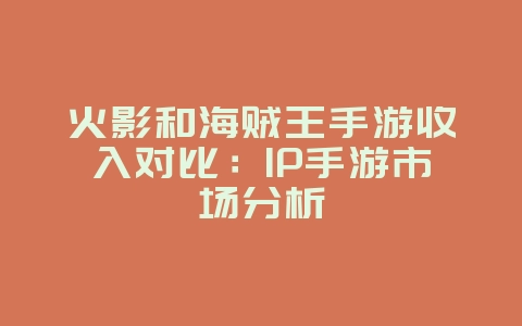火影和海贼王手游收入对比:IP手游市场分析_游戏资讯_36397绿色下载网 火影和海贼王手游收入对比:IP手游市场分析_游戏资讯_36397绿色下载网