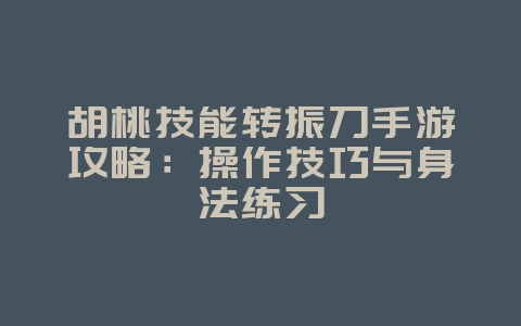 胡桃技能转振刀手游攻略:操作技巧与身法练习_游戏攻略_36397绿色下载网 胡桃技能转振刀手游攻略:操作技巧与身法练习_游戏攻略_36397绿色下载网