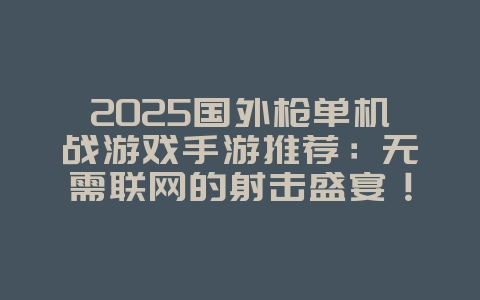 2025国外枪单机战游戏手游推荐：无需联网的射击盛宴！_新游动态_36397绿色下载网