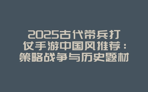 2025古代带兵打仗手游中国风推荐：策略战争与历史题材_新游动态_36397绿色下载网