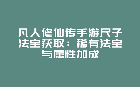 凡人修仙传手游尺子法宝获取：稀有法宝与属性加成_游戏攻略_36397绿色下载网