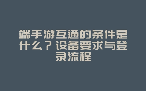 端手游互通的条件是什么？设备要求与登录流程_游戏资讯_36397绿色下载网