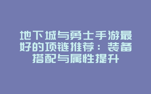 地下城与勇士手游最好的项链推荐：装备搭配与属性提升_游戏攻略_36397绿色下载网