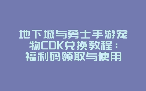 地下城与勇士手游宠物CDK兑换教程：福利码领取与使用_游戏攻略_36397绿色下载网