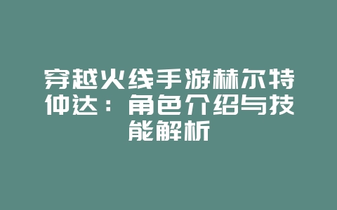 穿越火线手游赫尔特仲达：角色介绍与技能解析_游戏资讯_36397绿色下载网