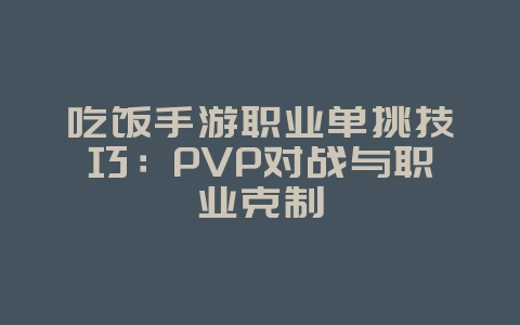 吃饭手游职业单挑技巧：PVP对战与职业克制_游戏攻略_36397绿色下载网