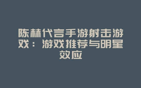 陈赫代言手游射击游戏：游戏推荐与明星效应_游戏资讯_36397绿色下载网