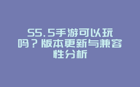 S5.5手游可以玩吗？版本更新与兼容性分析_游戏资讯_36397绿色下载网