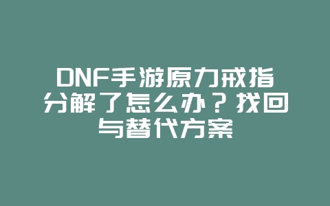 DNF手游原力戒指分解了怎么办?找回与替代方案_游戏攻略_36397绿色下载网 DNF手游原力戒指分解了怎么办?找回与替代方案_游戏攻略_36397绿色下载网