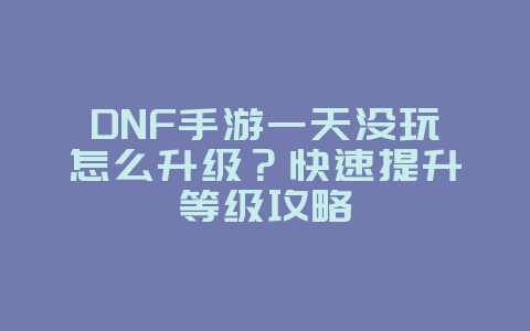 DNF手游一天没玩怎么升级？快速提升等级攻略_游戏攻略_36397绿色下载网