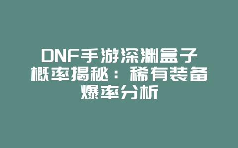 DNF手游深渊盒子概率揭秘:稀有装备爆率分析_游戏攻略_36397绿色下载网 DNF手游深渊盒子概率揭秘:稀有装备爆率分析_游戏攻略_36397绿色下载网