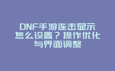 DNF手游连击显示怎么设置?操作优化与界面调整_游戏攻略_36397绿色下载网 DNF手游连击显示怎么设置?操作优化与界面调整_游戏攻略_36397绿色下载网